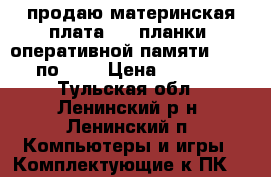  продаю материнская плата   2 планки  оперативной памяти DDR 3 по 2GB › Цена ­ 5 000 - Тульская обл., Ленинский р-н, Ленинский п. Компьютеры и игры » Комплектующие к ПК   